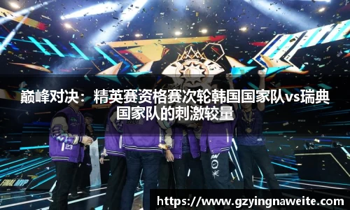 巅峰对决：精英赛资格赛次轮韩国国家队vs瑞典国家队的刺激较量